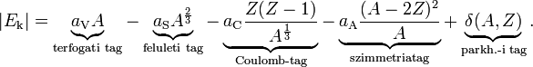 |E_{\text{k}}| = \underbrace{a_{\text{V}}A}_{\text{terfogati tag}}-\underbrace{a_{\text{S}}A^{\frac{2}{3}}}_{\text{feluleti tag}}-\underbrace{a_{\text{C}}\frac{Z(Z-1)}{A^{\frac{1}{3}}}}_{\text{Coulomb-tag}}-\underbrace{a_{\text{A}}\frac{(A-2Z)^2}{A}}_{\text{szimmetriatag}} + \underbrace{\delta(A,Z)}_{\text{parkh.-i tag}}.