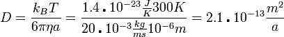 D = \frac{k_B T}{6\pi\eta a} = \frac{1.4\centerdot10^{-23}\frac{J}{K} 300 K}{20\centerdot10^{-3}\frac{kg}{ms}10^{-6}m} = 2.1\centerdot10^{-13} \frac{m^2}{a}