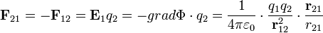 
\mathbf{F}_{21} = - \mathbf{F}_{12} = \mathbf{E}_1q_2 = -grad \Phi \cdot q_2 = \frac{1}{4 \pi \varepsilon_0} \cdot \frac{q_1q_2}{\mathbf{r}_{12}^2} \cdot \frac{\mathbf{r}_{21}}{r_{21}}
