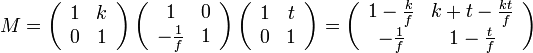M = \left( \begin{array}{cc}1 & k\\0 & 1\end{array} \right) \left( \begin{array}{cc}1 & 0\\-\frac{1}{f} & 1\end{array} \right) \left( \begin{array}{cc}1 & t\\0 & 1\end{array} \right) = \left( \begin{array}{cc}1 - \frac{k}{f} & k + t - \frac{kt}{f}\\-\frac{1}{f} & 1 - \frac{t}{f}\end{array} \right)