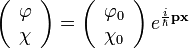 \left ( \begin{array}{c} \varphi \\ \chi \end{array} \right ) = \left ( \begin{array}{c} \varphi_0 \\ \chi_0 \end{array} \right ) e^{ \frac{i}{\hbar} \mathbf{p x} }