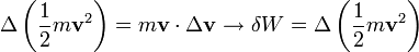 \Delta \left( \frac{1}{2} m \mathbf{v}^2 \right) = m\mathbf{v}\cdot\Delta\mathbf{v} \rightarrow \delta W = \Delta \left( \frac{1}{2} m \mathbf{v}^2 \right)