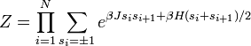 Z = \prod_{i=1}^N \sum_{s_i = \pm 1} e^{\beta J s_i s_{i+1} + \beta H ( s_i + s_{i+1})/2}