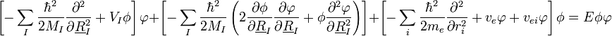 \left[-\sum_{I}\frac{\hbar^{2}}{2M_{I}}\frac{\partial^{2}}{\partial\underline{R}_{I}^{2}}+V_{I}\phi\right]\varphi+\left[-\sum_{I}\frac{\hbar^{2}}{2M_{I}}\left(2\frac{\partial\phi}{\partial\underline{R}_{I}}\frac{\partial\varphi}{\partial\underline{R}_{I}}+\phi\frac{\partial^{2}\varphi}{\partial\underline{R}_{I}^{2}}\right)\right]+\left[-\sum_{i}\frac{\hbar^{2}}{2m_{e}}\frac{\partial^{2}}{\partial r_{i}^{2}}+v_{e}\varphi+v_{ei}\varphi\right]\phi=E\phi\varphi