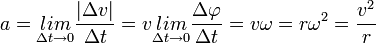 a = \underset{\Delta t \rightarrow 0}{lim}\frac{|\Delta v|}{\Delta t} = v \underset{\Delta t \rightarrow 0}{lim} \frac{\Delta \varphi}{\Delta t} = v\omega= r\omega^2 = \frac{v^2}{r}