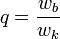 q=\frac{w_{b}}{w_{k}}