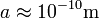 a \approx 10^{-10} \mathrm{m}