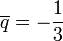 \overline{q} = - \frac{1}{3}